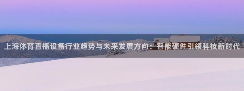 上海体育直播设备行业趋势与未来发展方向：智能硬件引领科技新时代