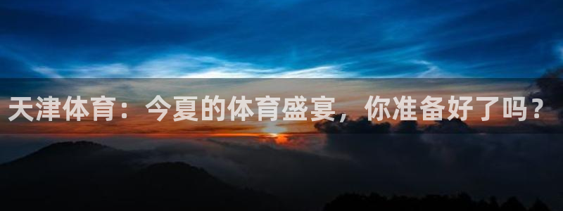 天津体育：今夏的体育盛宴，你准备好了吗？